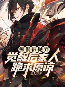 痴傻被抛弃觉醒后家人跪求原谅 笔趣阁
