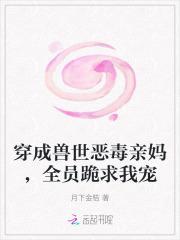 穿成兽世恶毒亲妈全员跪求我宠我