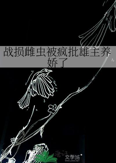战损雌虫被疯批雄主养娇了百度