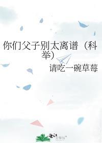 你们父子别太离谱(科举)晋江文学城衍生品