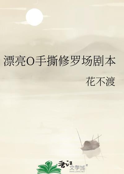 漂亮o手撕修罗场剧本花不渡183章笔趣阁
