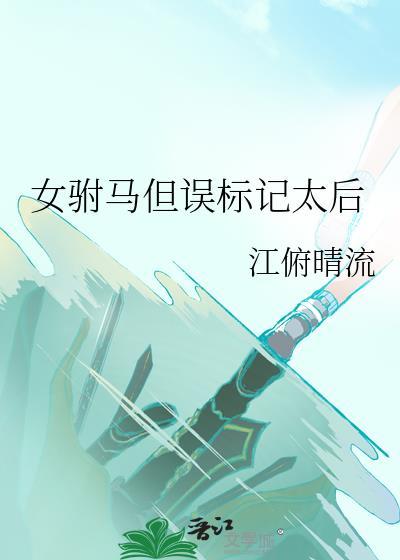 女驸马但误标记太后by江俯晴流