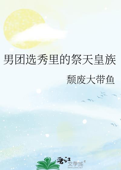 男团选秀里的祭天皇族by颓废大带鱼